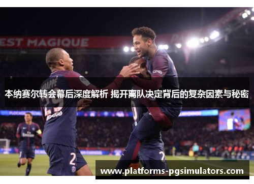本纳赛尔转会幕后深度解析 揭开离队决定背后的复杂因素与秘密