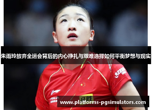 朱雨玲放弃全运会背后的内心挣扎与艰难选择如何平衡梦想与现实 朱雨玲放弃全运会背后的内心挣扎与艰难选择如何平衡梦想与现实