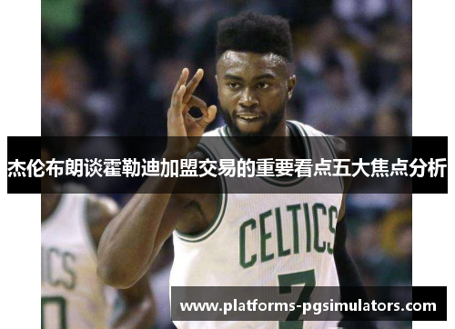 杰伦布朗谈霍勒迪加盟交易的重要看点五大焦点分析