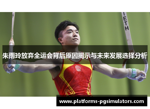 朱雨玲放弃全运会背后原因揭示与未来发展选择分析