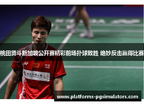 桃田贤斗新加坡公开赛精彩前场扑球致胜 绝妙反击赢得比赛