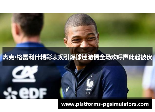 杰克·格雷利什精彩表现引爆球迷激情全场欢呼声此起彼伏