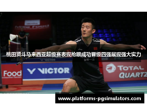 桃田贤斗马来西亚超级赛表现抢眼成功晋级四强展现强大实力