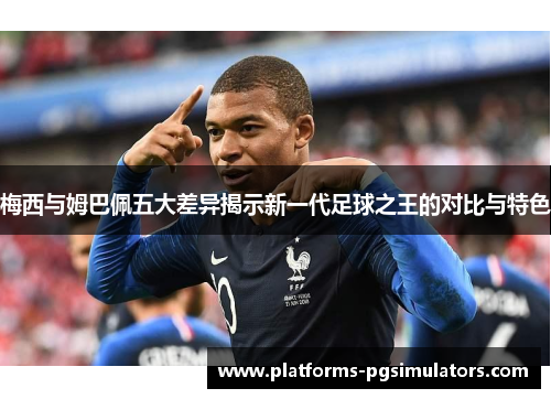 梅西与姆巴佩五大差异揭示新一代足球之王的对比与特色