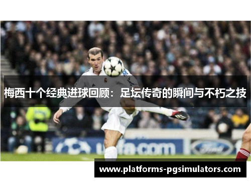 梅西十个经典进球回顾:足坛传奇的瞬间与不朽之技 梅西十个经典进球回顾:足坛传奇的瞬间与不朽之技