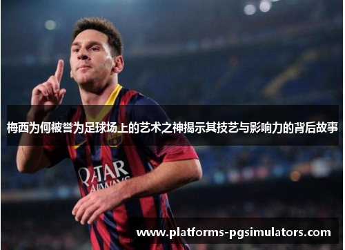 梅西为何被誉为足球场上的艺术之神揭示其技艺与影响力的背后故事 梅西为何被誉为足球场上的艺术之神揭示其技艺与影响力的背后故事