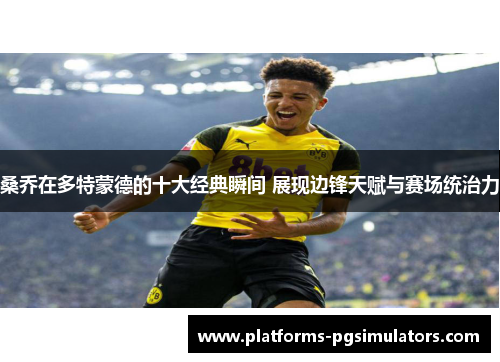 桑乔在多特蒙德的十大经典瞬间 展现边锋天赋与赛场统治力 桑乔在多特蒙德的十大经典瞬间 展现边锋天赋与赛场统治力