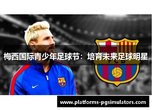梅西国际青少年足球节:培育未来足球明星 梅西国际青少年足球节:培育未来足球明星