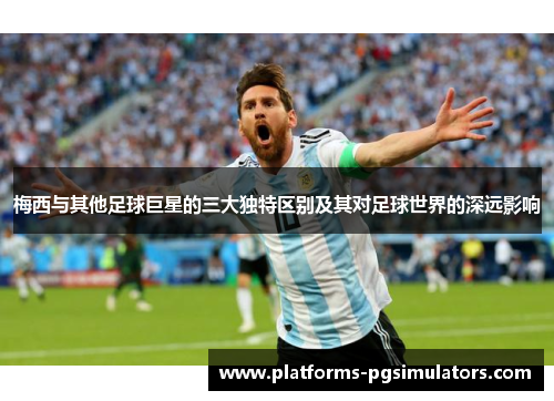 梅西与其他足球巨星的三大独特区别及其对足球世界的深远影响 梅西与其他足球巨星的三大独特区别及其对足球世界的深远影响