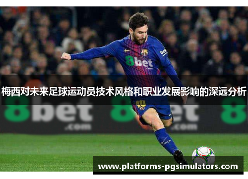 梅西对未来足球运动员技术风格和职业发展影响的深远分析