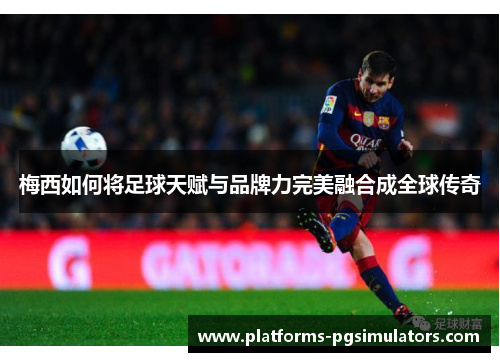 梅西如何将足球天赋与品牌力完美融合成全球传奇