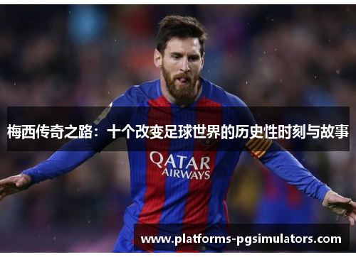 梅西传奇之路:十个改变足球世界的历史性时刻与故事 梅西传奇之路:十个改变足球世界的历史性时刻与故事