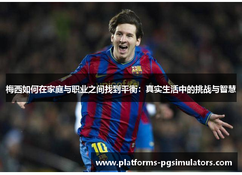 梅西如何在家庭与职业之间找到平衡:真实生活中的挑战与智慧 梅西如何在家庭与职业之间找到平衡:真实生活中的挑战与智慧