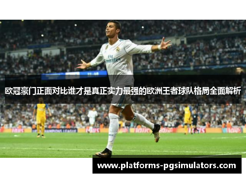 欧冠豪门正面对比谁才是真正实力最强的欧洲王者球队格局全面解析