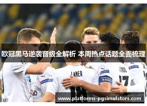 欧冠黑马逆袭晋级全解析 本周热点话题全面梳理