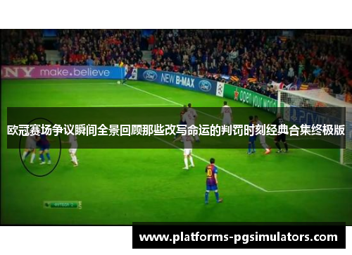 欧冠赛场争议瞬间全景回顾那些改写命运的判罚时刻经典合集终极版