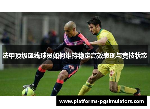 法甲顶级锋线球员如何维持稳定高效表现与竞技状态