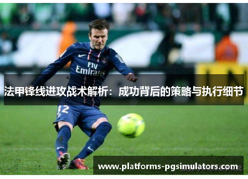 法甲锋线进攻战术解析：成功背后的策略与执行细节