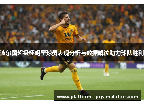 波尔图超级杯明星球员表现分析与数据解读助力球队胜利