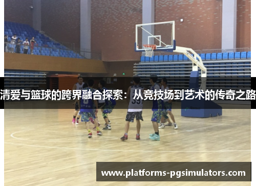 清爱与篮球的跨界融合探索：从竞技场到艺术的传奇之路