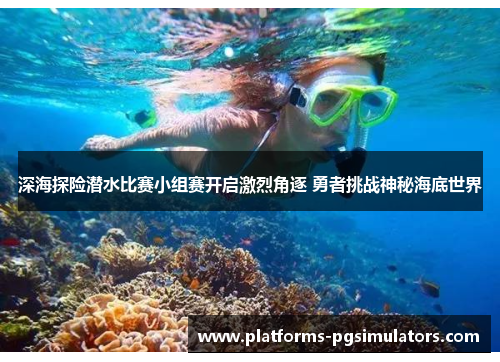 深海探险潜水比赛小组赛开启激烈角逐 勇者挑战神秘海底世界