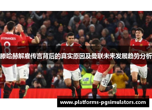 滕哈赫解雇传言背后的真实原因及曼联未来发展趋势分析
