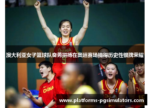 澳大利亚女子篮球队奋勇拼搏在奥运赛场摘得历史性银牌荣耀
