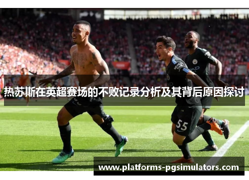 热苏斯在英超赛场的不败记录分析及其背后原因探讨