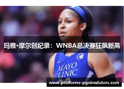 玛雅·摩尔创纪录：WNBA总决赛狂飙新高