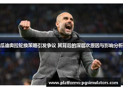 瓜迪奥拉轮换策略引发争议 其背后的深层次原因与影响分析