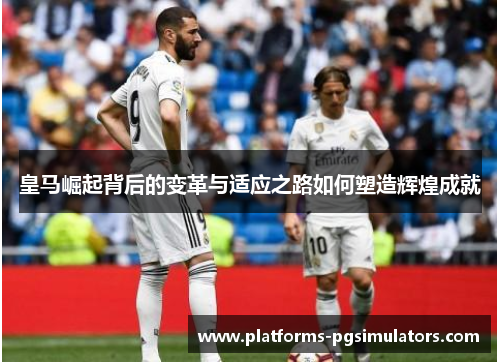 皇马崛起背后的变革与适应之路如何塑造辉煌成就