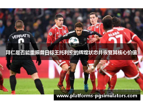 拜仁是否能重振昔日标王托利索的辉煌状态并恢复其核心价值 拜仁是否能重振昔日标王托利索的辉煌状态并恢复其核心价值