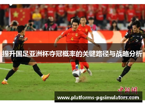 提升国足亚洲杯夺冠概率的关键路径与战略分析